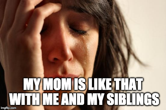 First World Problems Meme | MY MOM IS LIKE THAT WITH ME AND MY SIBLINGS | image tagged in memes,first world problems | made w/ Imgflip meme maker