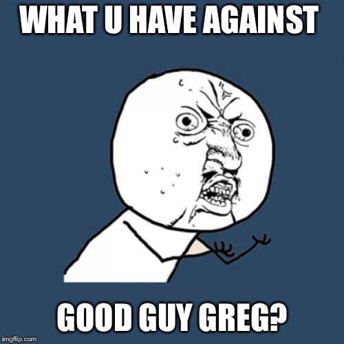 Y U No Meme | WHAT U HAVE AGAINST GOOD GUY GREG? | image tagged in memes,y u no | made w/ Imgflip meme maker