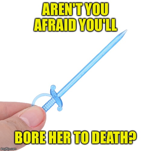 AREN'T YOU AFRAID YOU'LL BORE HER TO DEATH? | made w/ Imgflip meme maker