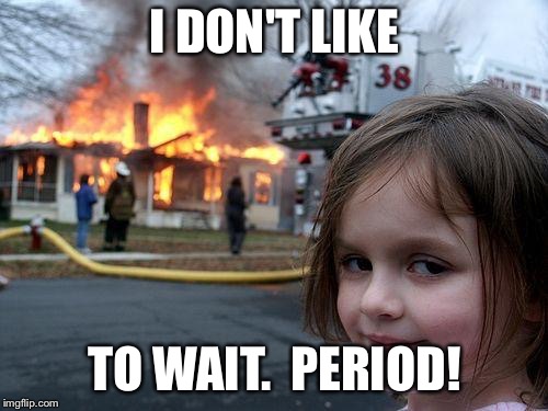 Disaster Girl Meme | I DON'T LIKE TO WAIT.  PERIOD! | image tagged in memes,disaster girl | made w/ Imgflip meme maker