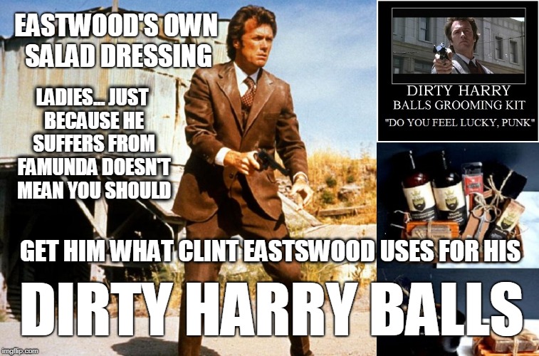 dirty harry balls | EASTWOOD'S OWN SALAD DRESSING; LADIES... JUST BECAUSE HE SUFFERS FROM FAMUNDA DOESN'T MEAN YOU SHOULD; GET HIM WHAT CLINT EASTSWOOD USES FOR HIS; DIRTY HARRY BALLS | image tagged in dirty harry balls | made w/ Imgflip meme maker