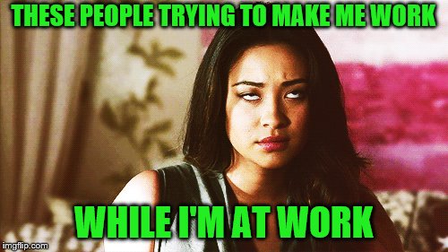 THESE PEOPLE TRYING TO MAKE ME WORK WHILE I'M AT WORK | made w/ Imgflip meme maker