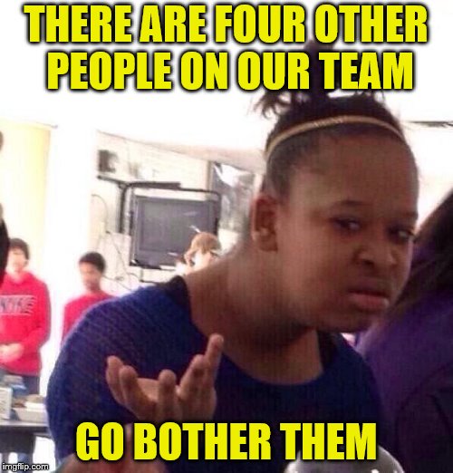 Black Girl Wat Meme | THERE ARE FOUR OTHER PEOPLE ON OUR TEAM GO BOTHER THEM | image tagged in memes,black girl wat | made w/ Imgflip meme maker