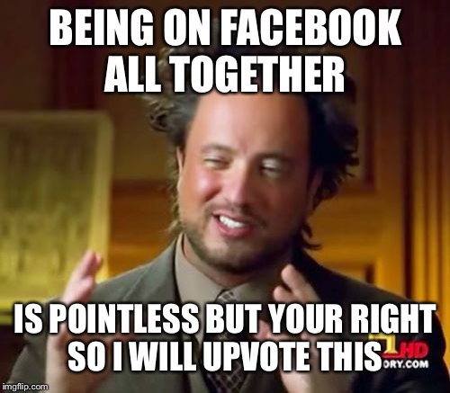 Ancient Aliens Meme | BEING ON FACEBOOK ALL TOGETHER IS POINTLESS BUT YOUR RIGHT SO I WILL UPVOTE THIS | image tagged in memes,ancient aliens | made w/ Imgflip meme maker