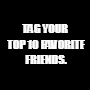 TAG YOUR TOP 10 FAVORITE FRIENDS. | image tagged in zmancommunity | made w/ Imgflip meme maker