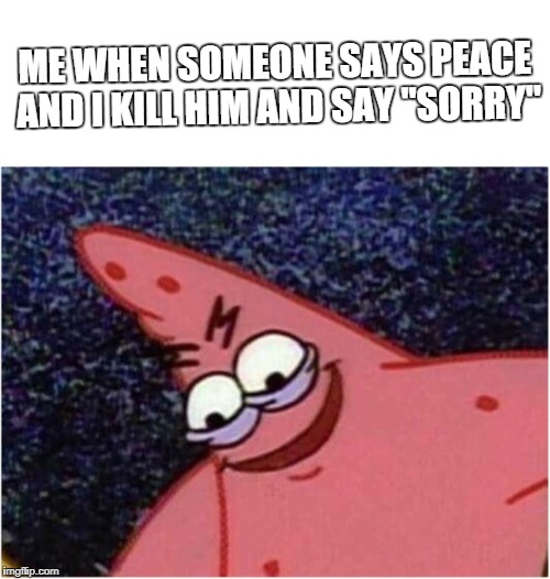 Savage Patrick | ME WHEN SOMEONE SAYS PEACE AND I KILL HIM AND SAY "SORRY" | image tagged in savage patrick | made w/ Imgflip meme maker