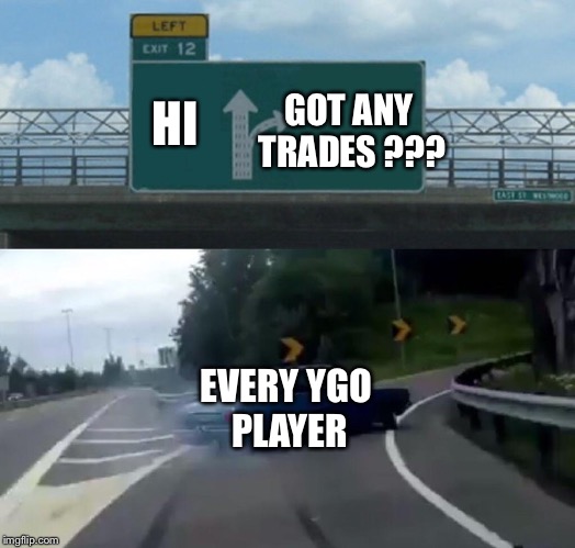 Left Exit 12 Off Ramp Meme | GOT ANY TRADES ??? HI; EVERY YGO PLAYER | image tagged in memes,left exit 12 off ramp | made w/ Imgflip meme maker