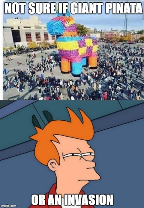 Looks like Mexico has a plan for Trump's wall | NOT SURE IF GIANT PINATA; OR AN INVASION | image tagged in futurama fry,trojan horse,memes,invasion | made w/ Imgflip meme maker