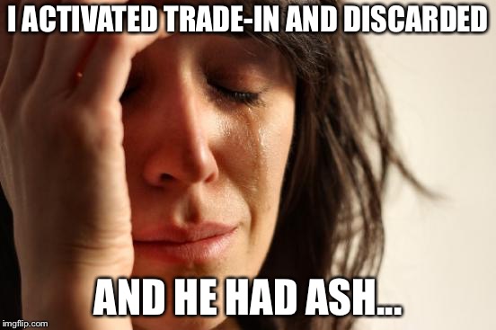 First World Problems Meme | I ACTIVATED TRADE-IN AND DISCARDED; AND HE HAD ASH... | image tagged in memes,first world problems | made w/ Imgflip meme maker