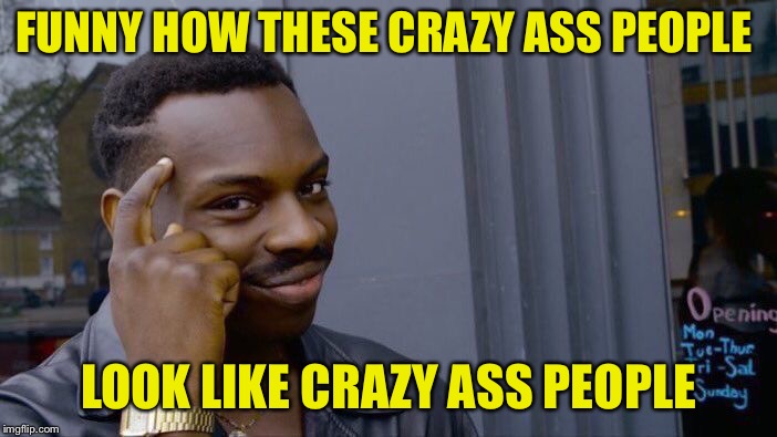 Roll Safe Think About It Meme | FUNNY HOW THESE CRAZY ASS PEOPLE LOOK LIKE CRAZY ASS PEOPLE | image tagged in memes,roll safe think about it | made w/ Imgflip meme maker