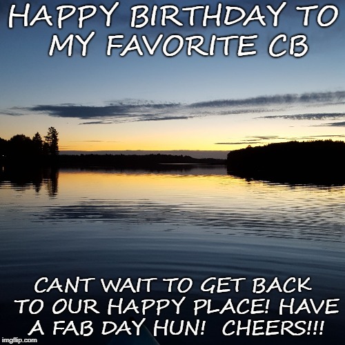 HAPPY BIRTHDAY
TO MY FAVORITE CB; CANT WAIT TO GET BACK TO OUR HAPPY PLACE!
HAVE A FAB DAY HUN! 
CHEERS!!! | image tagged in my happy place | made w/ Imgflip meme maker