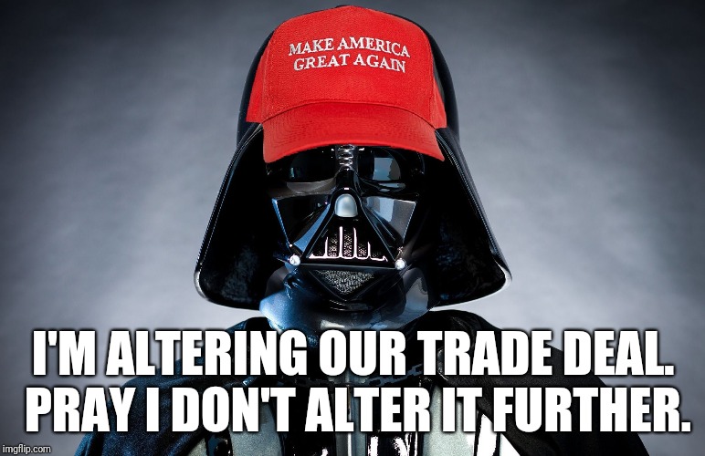 MAGA Darth Vader Trump Is Altering Your Deal | I'M ALTERING OUR TRADE DEAL. PRAY I DON'T ALTER IT FURTHER. | image tagged in trump,maga,blank red maga hat,darth vader,resist,memes | made w/ Imgflip meme maker