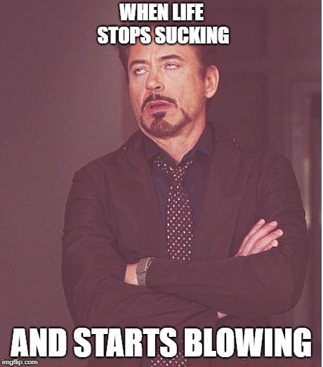 Face You Make Robert Downey Jr | WHEN LIFE STOPS SUCKING; AND STARTS BLOWING | image tagged in memes,face you make robert downey jr | made w/ Imgflip meme maker