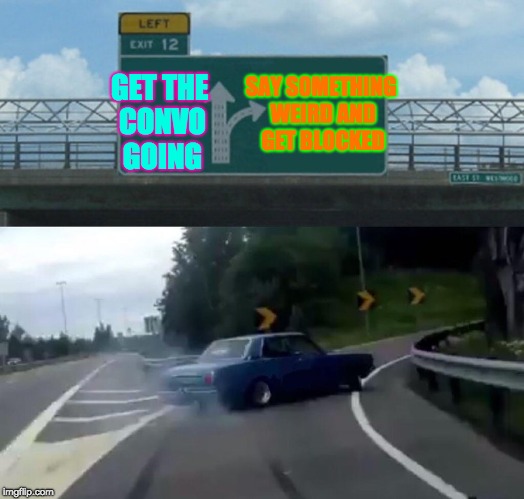 Left Exit 12 Off Ramp Meme | SAY SOMETHING WEIRD AND GET BLOCKED; GET THE CONVO GOING | image tagged in memes,left exit 12 off ramp | made w/ Imgflip meme maker