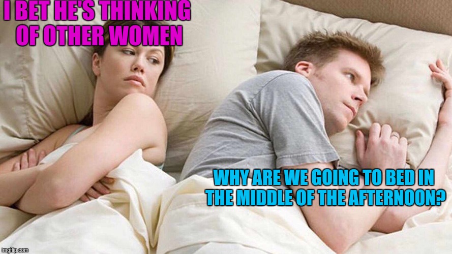 I Bet He's Thinking About Other Women | I BET HE'S THINKING OF OTHER WOMEN; WHY ARE WE GOING TO BED IN THE MIDDLE OF THE AFTERNOON? | image tagged in i bet he's thinking about other women,memes,trhtimmy | made w/ Imgflip meme maker