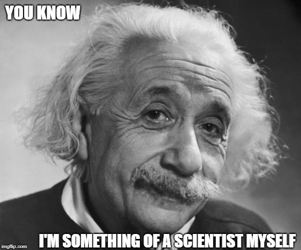 They tell me you're quite the science whiz | YOU KNOW; I'M SOMETHING OF A SCIENTIST MYSELF | image tagged in memes | made w/ Imgflip meme maker