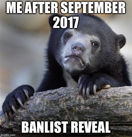 Confession Bear Meme | ME AFTER SEPTEMBER 2017; BANLIST REVEAL | image tagged in memes,confession bear | made w/ Imgflip meme maker