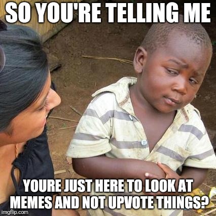 This Kid Wants Upvotes | SO YOU'RE TELLING ME; YOURE JUST HERE TO LOOK AT MEMES AND NOT UPVOTE THINGS? | image tagged in memes,third world skeptical kid | made w/ Imgflip meme maker