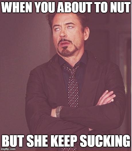 Face You Make Robert Downey Jr | WHEN YOU ABOUT TO NUT; BUT SHE KEEP SUCKING | image tagged in memes,face you make robert downey jr | made w/ Imgflip meme maker