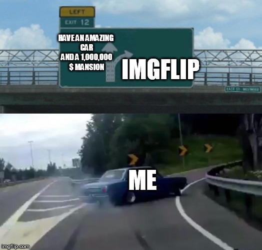 Left Exit 12 Off Ramp Meme | HAVE AN AMAZING CAR AND A 1,000,000 $ MANSION; IMGFLIP; ME | image tagged in memes,left exit 12 off ramp | made w/ Imgflip meme maker