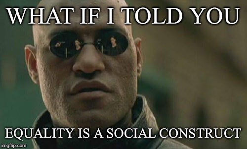 Matrix Morpheus | WHAT IF I TOLD YOU; EQUALITY IS A SOCIAL CONSTRUCT | image tagged in memes,matrix morpheus | made w/ Imgflip meme maker