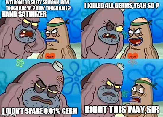 He Killed all the 100% germs, DAMN IT :D | I KILLED ALL GERMS,YEAH SO ? WELCOME TO SALTY SPITOON, HOW TOUGH ARE YA ? HOW TOUGH AM I ? HAND SATINIZER; RIGHT THIS WAY,SIR; I DIDN'T SPARE 0.01% GERM | image tagged in welcome to the salty spitoon,germs,germs meme,how tough are you,how tough are ya,how tough meme | made w/ Imgflip meme maker
