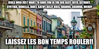 New Orleans | GIRLS WHO JUST WANT TO HAVE FUN IN THE BIG EASY: BETH, BETHANY, CYNTHIA, DONELLA, JANET, KATHY, KELLY, KRIS, SHANNA, SHAWNA, WENDY; LAISSEZ LES BON TEMPS ROULER!! | image tagged in new orleans | made w/ Imgflip meme maker