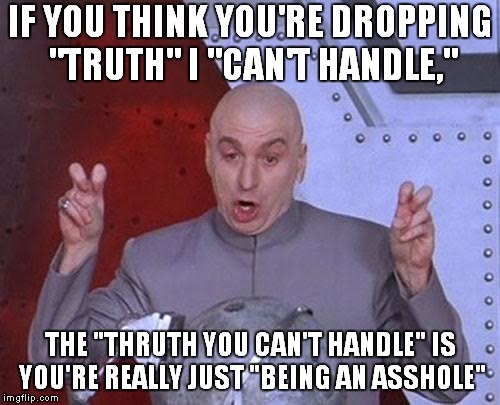 Dr Evil Laser |  IF YOU THINK YOU'RE DROPPING "TRUTH" I "CAN'T HANDLE,"; THE "THRUTH YOU CAN'T HANDLE" IS YOU'RE REALLY JUST "BEING AN ASSHOLE" | image tagged in memes,dr evil laser | made w/ Imgflip meme maker