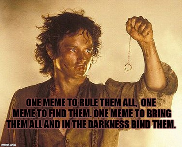 Lord of the Memes.  | ONE MEME TO RULE THEM ALL,  ONE MEME TO FIND THEM. ONE MEME TO BRING THEM ALL AND IN THE DARKNESS BIND THEM. | image tagged in lord of the rings,one meme to rule them all,lord of the memes,know when to say when | made w/ Imgflip meme maker