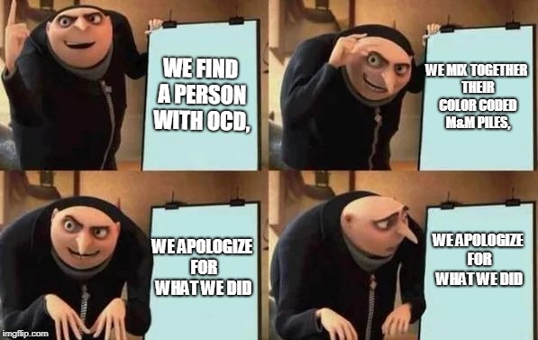 Gru's Plan Meme | WE FIND A PERSON WITH OCD, WE MIX TOGETHER THEIR COLOR CODED M&M PILES, WE APOLOGIZE FOR WHAT WE DID; WE APOLOGIZE FOR WHAT WE DID | image tagged in gru's plan | made w/ Imgflip meme maker