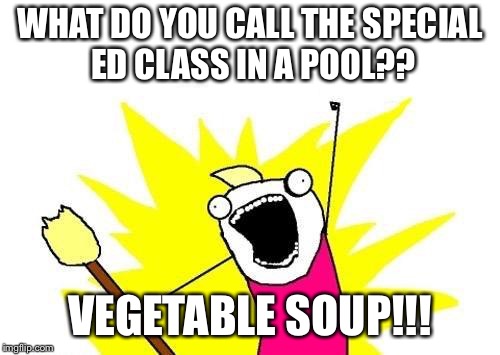 X All The Y Meme | WHAT DO YOU CALL THE SPECIAL ED CLASS IN A POOL?? VEGETABLE SOUP!!! | image tagged in memes,x all the y | made w/ Imgflip meme maker