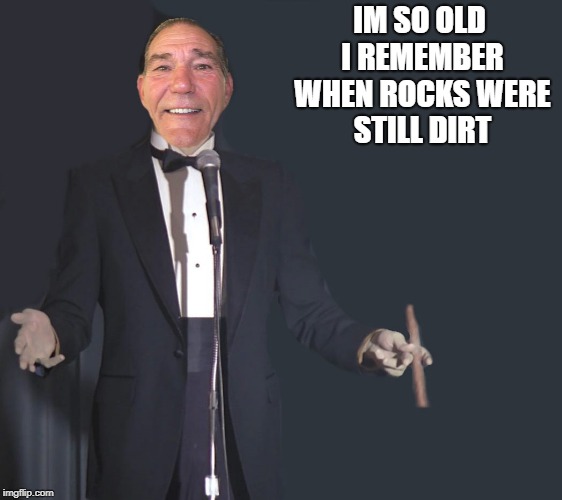 comedian coollew | IM SO OLD I REMEMBER WHEN ROCKS WERE STILL DIRT | image tagged in comedian coollew | made w/ Imgflip meme maker