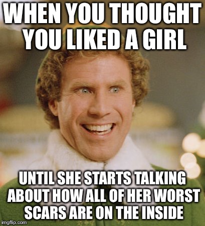 Buddy The Elf | WHEN YOU THOUGHT YOU LIKED A GIRL; UNTIL SHE STARTS TALKING ABOUT HOW ALL OF HER WORST SCARS ARE ON THE INSIDE | image tagged in memes,buddy the elf | made w/ Imgflip meme maker