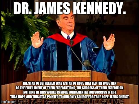 Hope | DR. JAMES KENNEDY. THE STAR OF BETHLEHEM WAS A STAR OF HOPE THAT LED THE WISE MEN TO THE FULFILLMENT OF THEIR EXPECTATIONS, THE SUCCESS OF THEIR EXPEDITION. NOTHING IN THIS WORLD IS MORE FUNDAMENTAL FOR SUCCESS IN LIFE THAN HOPE, AND THIS STAR POINTED TO OUR ONLY SOURCE FOR TRUE HOPE: JESUS CHRIST. | image tagged in pastor,catholic,bethlehem,hope,success | made w/ Imgflip meme maker
