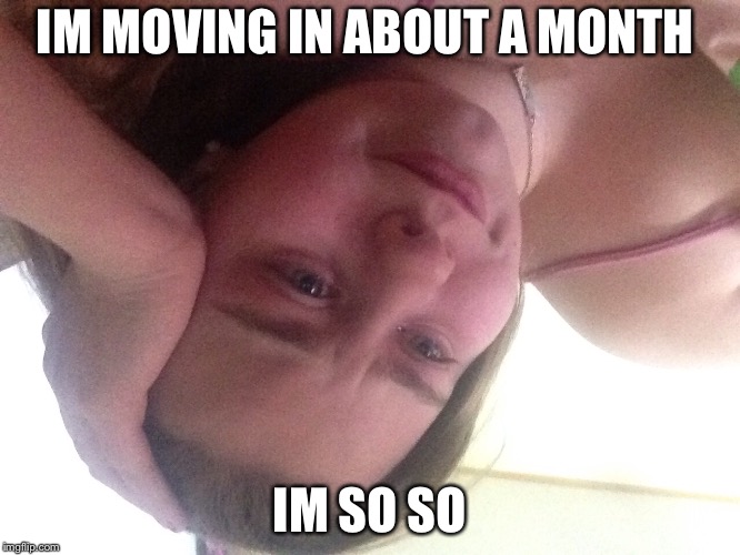 IM MOVING IN ABOUT A MONTH; IM SO SO | image tagged in sad,unhappy | made w/ Imgflip meme maker