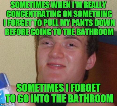 Go to the bathroom when you go to the bathroom. | SOMETIMES WHEN I'M REALLY CONCENTRATING ON SOMETHING I FORGET TO PULL MY PANTS DOWN BEFORE GOING TO THE BATHROOM; SOMETIMES I FORGET TO GO INTO THE BATHROOM | image tagged in memes,10 guy | made w/ Imgflip meme maker