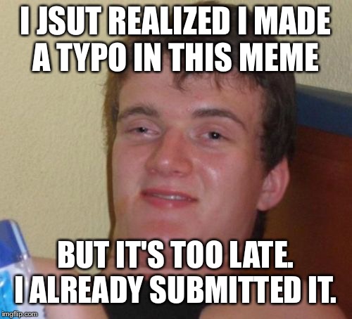 10 Guy Meme | I JSUT REALIZED I MADE A TYPO IN THIS MEME; BUT IT'S TOO LATE. I ALREADY SUBMITTED IT. | image tagged in memes,10 guy | made w/ Imgflip meme maker