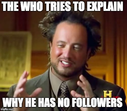 Ancient Aliens Meme | THE WHO TRIES TO EXPLAIN; WHY HE HAS NO FOLLOWERS | image tagged in memes,ancient aliens | made w/ Imgflip meme maker
