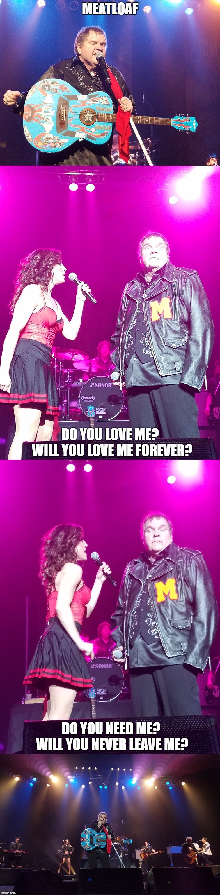 Live in Concert - Glowing Like the Metal on the Edge of a Knife | MEATLOAF; DO YOU LOVE ME? WILL YOU LOVE ME FOREVER? DO YOU NEED ME? WILL YOU NEVER LEAVE ME? | image tagged in memes,meatloaf | made w/ Imgflip meme maker
