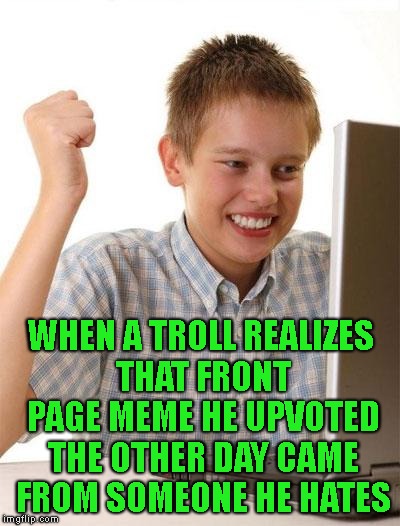 Upvote Away | WHEN A TROLL REALIZES THAT FRONT PAGE MEME HE UPVOTED THE OTHER DAY CAME FROM SOMEONE HE HATES | image tagged in first day on the internet kid,trolls,upvotes,downvotes,front page,imgflip | made w/ Imgflip meme maker