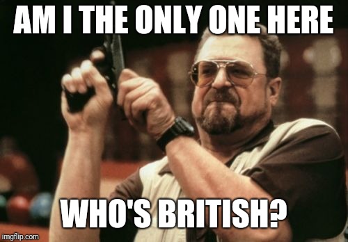 It seems to me that everyone's either Canadian or American! Where you British people at?! | AM I THE ONLY ONE HERE; WHO'S BRITISH? | image tagged in memes,am i the only one around here,british,alone,where are they now | made w/ Imgflip meme maker