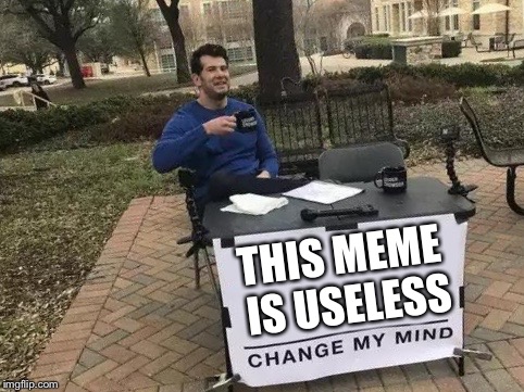 Change My Mind Meme | THIS MEME IS USELESS | image tagged in change my mind | made w/ Imgflip meme maker