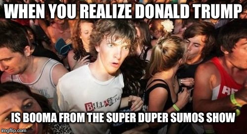 Sudden Clarity Clarence | WHEN YOU REALIZE DONALD TRUMP; IS BOOMA FROM THE SUPER DUPER SUMOS SHOW | image tagged in memes,sudden clarity clarence | made w/ Imgflip meme maker