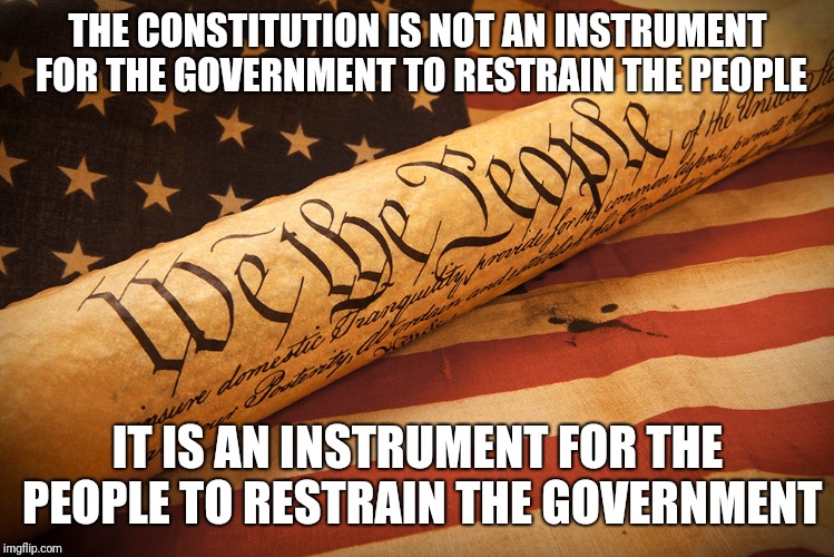 THE CONSTITUTION IS NOT AN INSTRUMENT FOR THE GOVERNMENT TO RESTRAIN THE PEOPLE; IT IS AN INSTRUMENT FOR THE PEOPLE TO RESTRAIN THE GOVERNMENT | image tagged in constitution,government | made w/ Imgflip meme maker