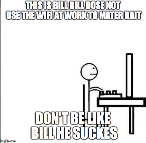 Be Like Bill Original | THIS IS BILL BILL DOSE NOT USE THE WIFI AT WORK TO MATER BAIT; DON'T BE LIKE BILL HE SUCKES | image tagged in be like bill original | made w/ Imgflip meme maker
