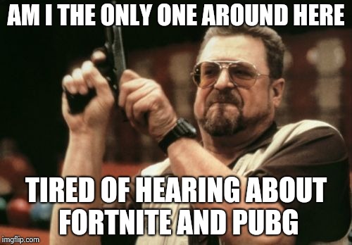 Am I The Only One Around Here Meme | AM I THE ONLY ONE AROUND HERE TIRED OF HEARING ABOUT FORTNITE AND PUBG | image tagged in memes,am i the only one around here | made w/ Imgflip meme maker