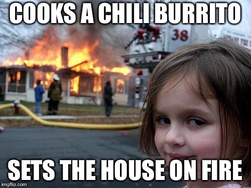 Das hot af | COOKS A CHILI BURRITO; SETS THE HOUSE ON FIRE | image tagged in memes,disaster girl,burrito,demotivationals,funny,chili | made w/ Imgflip meme maker