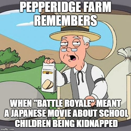 Pepperidge Farm Remembers | PEPPERIDGE FARM REMEMBERS; WHEN "BATTLE ROYALE" MEANT A JAPANESE MOVIE ABOUT SCHOOL CHILDREN BEING KIDNAPPED | image tagged in memes,pepperidge farm remembers | made w/ Imgflip meme maker