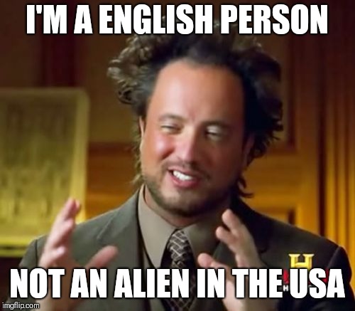 Ancient Aliens Meme | I'M A ENGLISH PERSON NOT AN ALIEN IN THE USA | image tagged in memes,ancient aliens | made w/ Imgflip meme maker