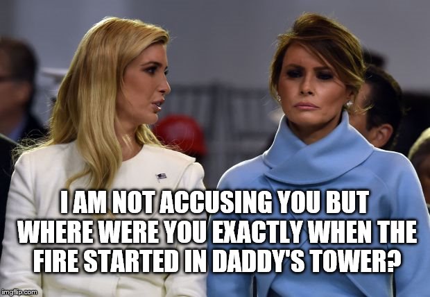 ivanka melania | I AM NOT ACCUSING YOU BUT WHERE WERE YOU EXACTLY WHEN THE FIRE STARTED IN DADDY'S TOWER? | image tagged in ivanka melania | made w/ Imgflip meme maker